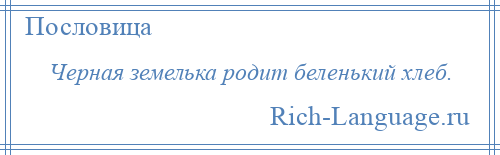 
    Черная земелька родит беленький хлеб.