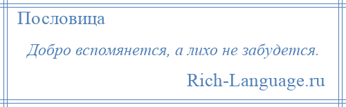 
    Добро вспомянется, а лихо не забудется.