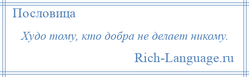 
    Худо тому, кто добра не делает никому.