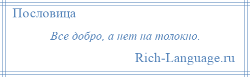 
    Все добро, а нет на толокно.