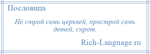 
    Не строй семь церквей, пристрой семь детей, сирот.