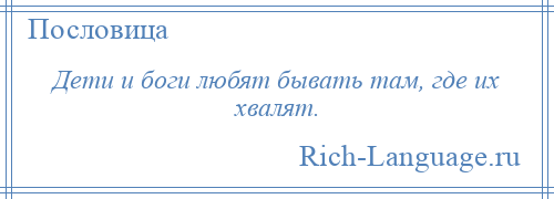 
    Дети и боги любят бывать там, где их хвалят.