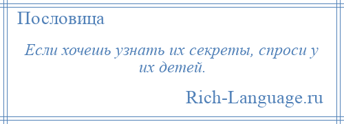 
    Если хочешь узнать их секреты, спроси у их детей.