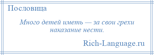 
    Много детей иметь — за свои грехи наказание нести.