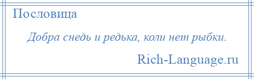 
    Добра снедь и редька, коли нет рыбки.