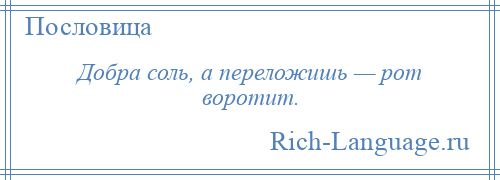 
    Добра соль, а переложишь — рот воротит.