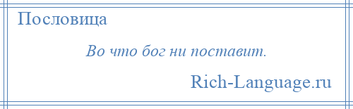 
    Во что бог ни поставит.