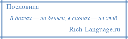 
    В долгах — не деньги, в снопах — не хлеб.