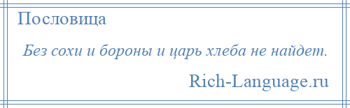 
    Без сохи и бороны и царь хлеба не найдет.