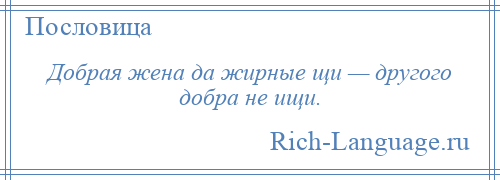 
    Добрая жена да жирные щи — другого добра не ищи.