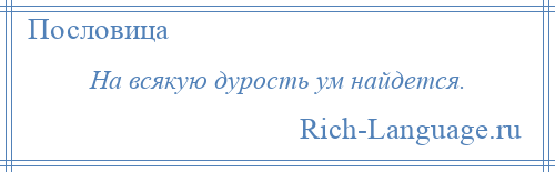 
    На всякую дурость ум найдется.