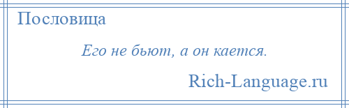 
    Его не бьют, а он кается.