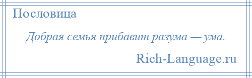 
    Добрая семья прибавит разума — ума.