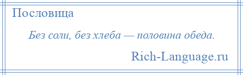 
    Без соли, без хлеба — половина обеда.