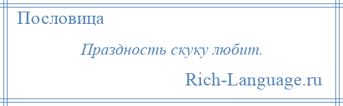 
    Праздность скуку любит.