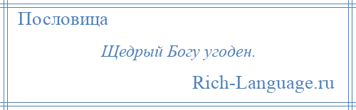 
    Щедрый Богу угоден.