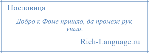 
    Добро к Фоме пришло, да промеж рук ушло.