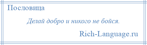 
    Делай добро и никого не бойся.