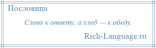 
    Слово к ответу, а хлеб — к обеду.