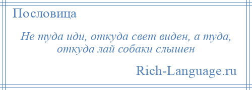 
    Не туда иди, откуда свет виден, а туда, откуда лай собаки слышен