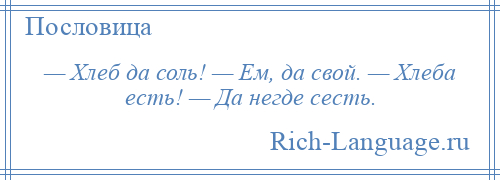 
    — Хлеб да соль! — Ем, да свой. — Хлеба есть! — Да негде сесть.