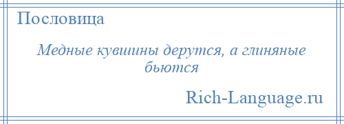 
    Медные кувшины дерутся, а глиняные бьются