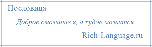
    Доброе смолчите я, а худое молвится.
