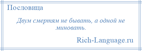 
    Двум смертям не бывать, а одной не миновать.