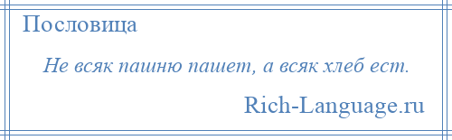 
    Не всяк пашню пашет, а всяк хлеб ест.