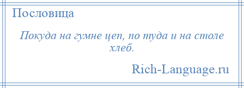 
    Покуда на гумне цеп, по туда и на столе хлеб.