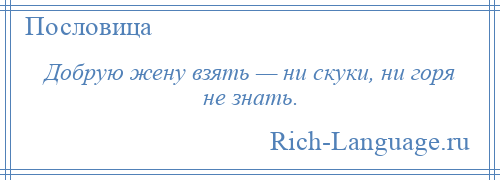 
    Добрую жену взять — ни скуки, ни горя не знать.