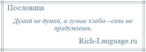 
    Думай не думай, а лучше хлеба—соли не придумаешь.