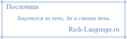 
    Зацепился за пень, да и стоит день.