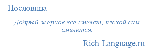 
    Добрый жернов все смелет, плохой сам смелется.