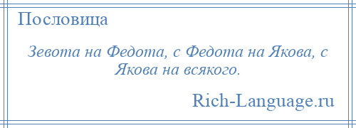 
    Зевота на Федота, с Федота на Якова, с Якова на всякого.