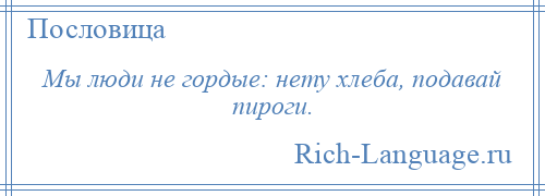 
    Мы люди не гордые: нету хлеба, подавай пироги.