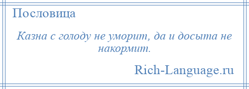 
    Казна с голоду не уморит, да и досыта не накормит.