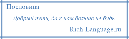 
    Добрый путь, да к нам больше не будь.