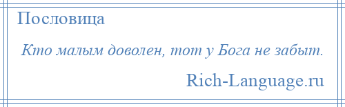 
    Кто малым доволен, тот у Бога не забыт.