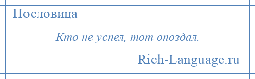 
    Кто не успел, тот опоздал.