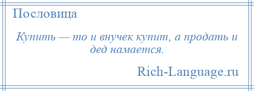 
    Купить — то и внучек купит, а продать и дед намается.