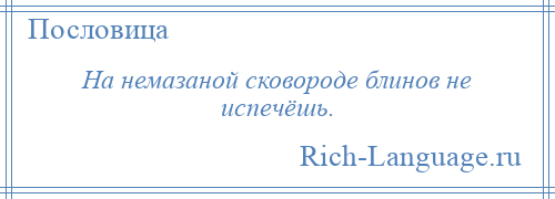 
    На немазаной сковороде блинов не испечёшь.