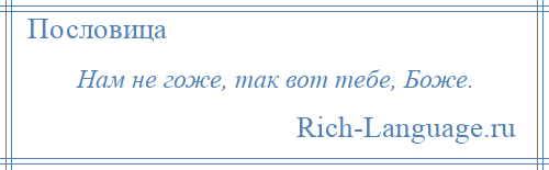 
    Нам не гоже, так вот тебе, Боже.