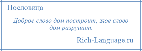 
    Доброе слово дом построит, злое слово дом разрушит.