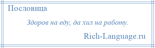 
    Здоров на еду, да хил на работу.