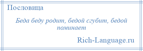 
    Беда беду родит, бедой сгубит, бедой поминает