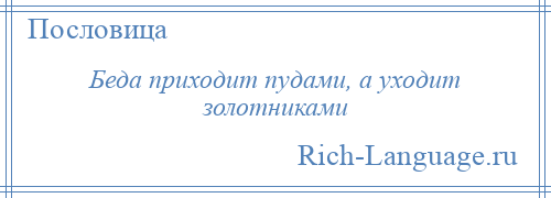 
    Беда приходит пудами, а уходит золотниками