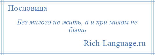 
    Без милого не жить, а и при милом не быть