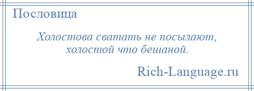 
    Холостова сватать не посылают, холостой что бешаной.