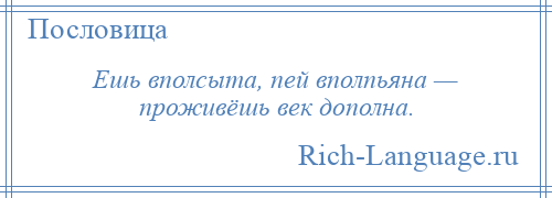 
    Ешь вполсыта, пей вполпьяна — проживёшь век дополна.